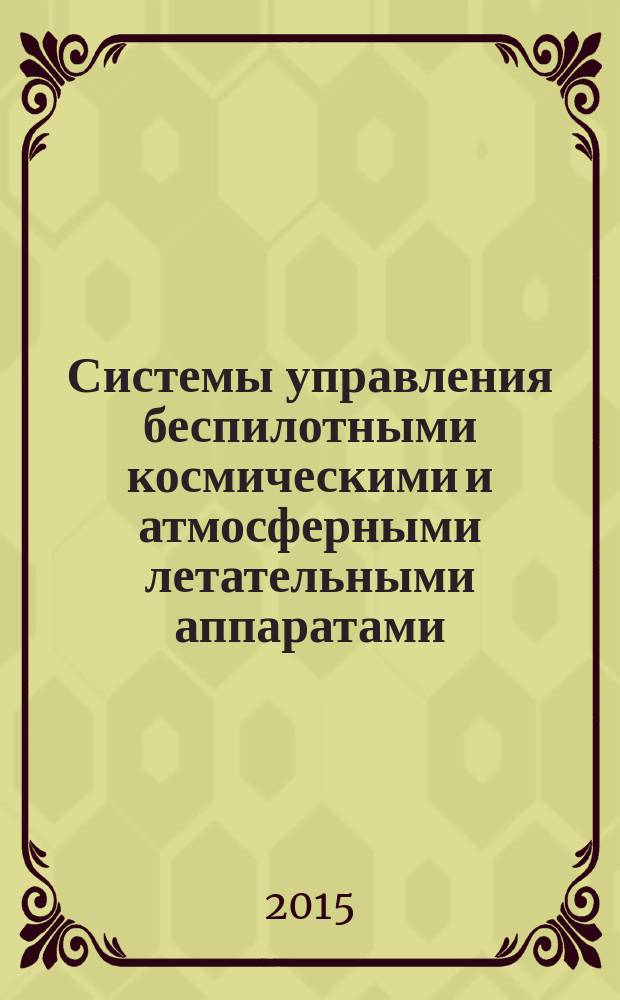 Системы управления беспилотными космическими и атмосферными летательными аппаратами : тезисы докладов III Всероссийской научно-технической конференции, Москва, 12-14 октября 2015 г