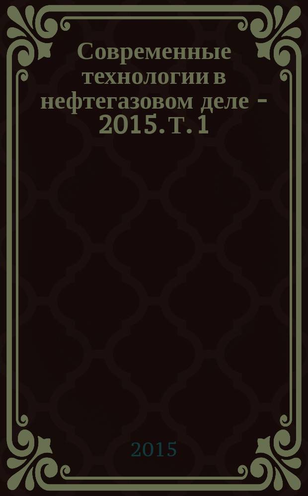 Современные технологии в нефтегазовом деле - 2015. Т. 1 : сборник трудов международной научно-технической конференции. Т. 1