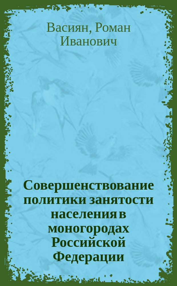Совершенствование политики занятости населения в моногородах Российской Федерации : автореферат диссертации на соискание ученой степени кандидата экономических наук : специальность 08.00.05 <Экономика и управление народным хозяйством по отраслям и сферам деятельности>