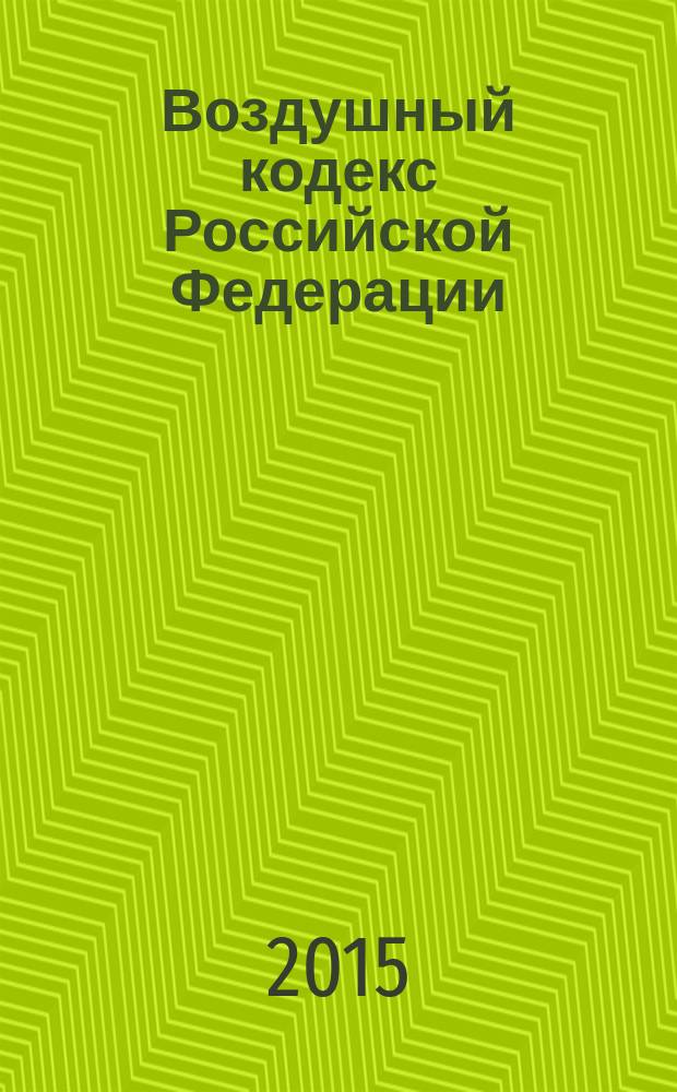 Воздушный кодекс Российской Федерации : принят Государственной Думой 19 февраля 1997 года : одобрен Советом Федерации 5 марта 1997 года : изменения: Федеральные законы от 8 июля 1999 г. № 150-Ф3 ... от 13 июля 2015 г. № 254-Ф3 : по состоянию на 25 октября 2015 г