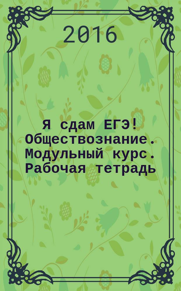 Я сдам ЕГЭ! Обществознание. Модульный курс. Рабочая тетрадь : учебное пособие для общеобразовательных организаций
