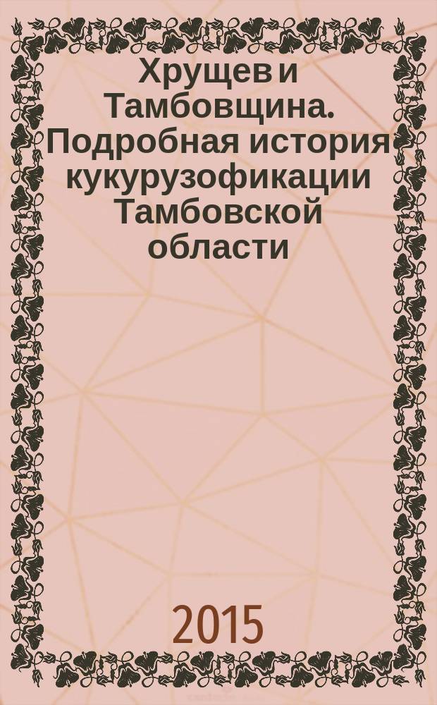 Хрущев и Тамбовщина. Подробная история кукурузофикации Тамбовской области (1953-1964 гг.) : монография. Т. 2 : Закат (1959 - 1964 гг.)