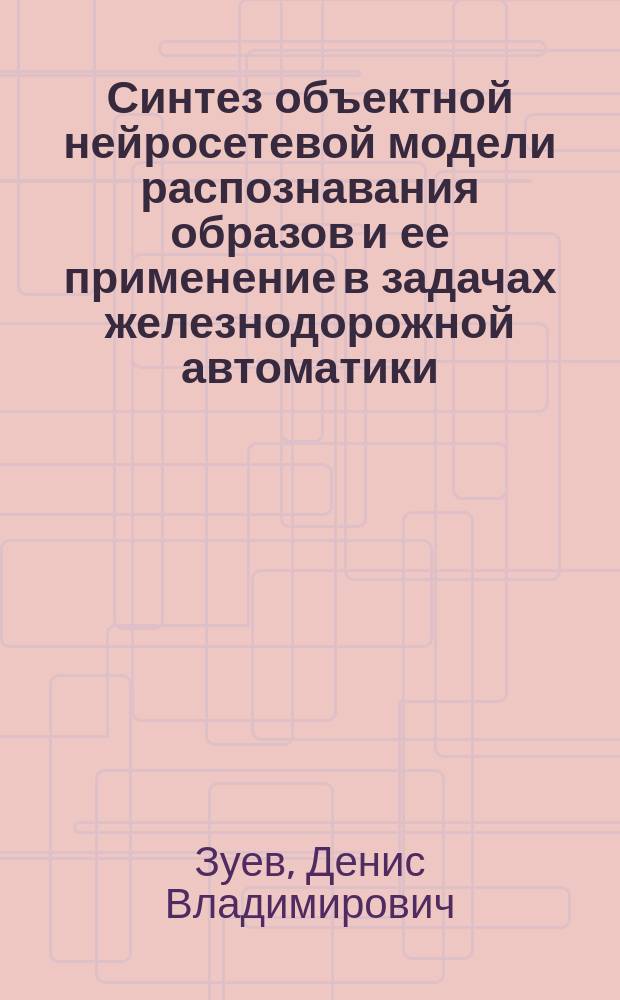 Синтез объектной нейросетевой модели распознавания образов и ее применение в задачах железнодорожной автоматики : автореферат диссертации на соискание ученой степени кандидата технических наук : специальность 05.13.18 <Математическое моделирование, численные методы и комплексы программ>