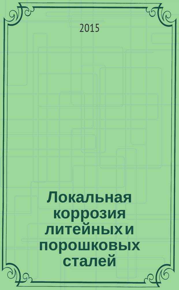 Локальная коррозия литейных и порошковых сталей : монография
