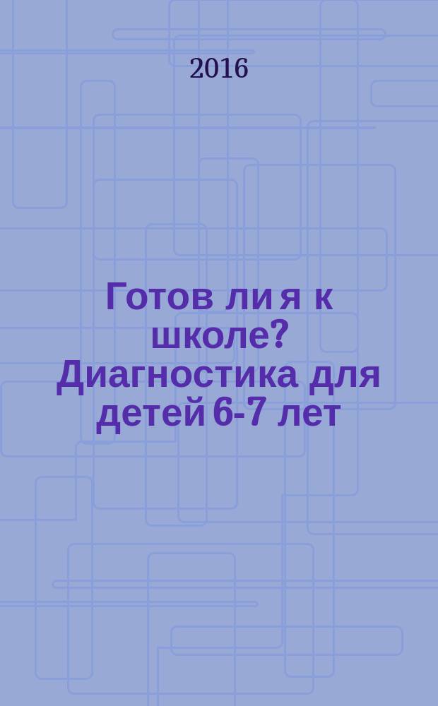 Готов ли я к школе? Диагностика для детей 6-7 лет : 0+