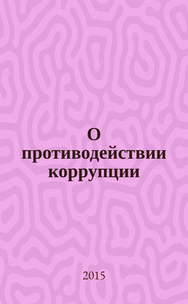 О противодействии коррупции : федеральный закон № 273-ФЗ : принят Государственной Думой 19 декабря 2008 года : одобрен Советом Федерации 22 декабря 2008 года : изменения: Федеральные законы от 21 ноября 2011 г. № 329-Ф3 ... от 5 октября 2015 г. № 285-Ф3