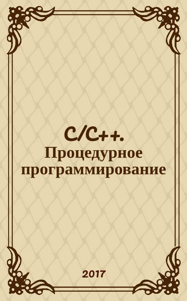 C/C++. Процедурное программирование : пространство имен, препроцессор, указатели и массивы, динамическое выделение памяти, ссылки, функции, структуры и объединения : для программистов и разработчиков встраиваемых систем