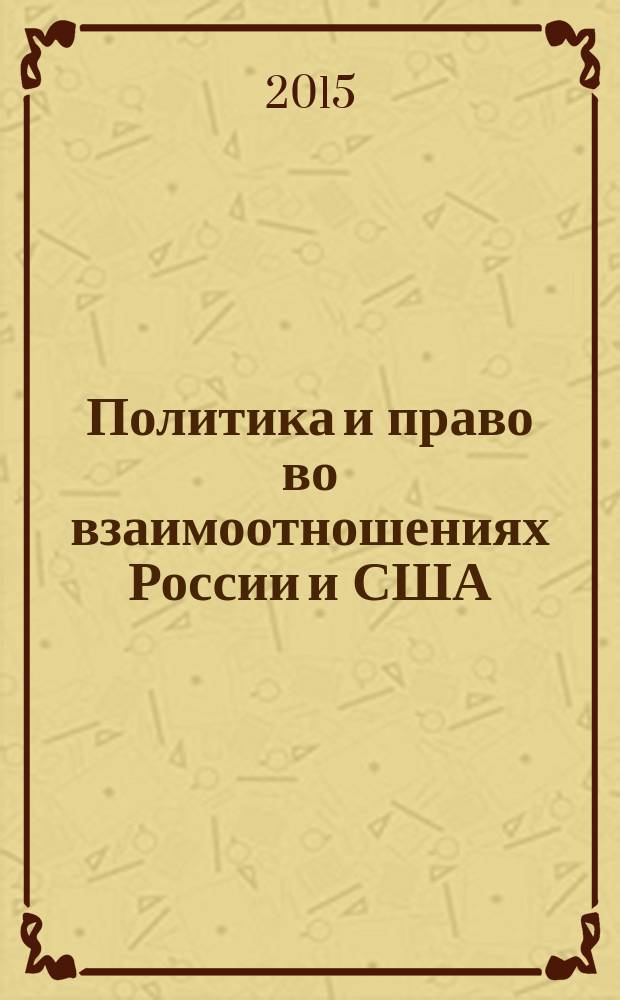 Политика и право во взаимоотношениях России и США : сборник статей по материалам Международной научно-практической конференции (апрель, 2015 год)