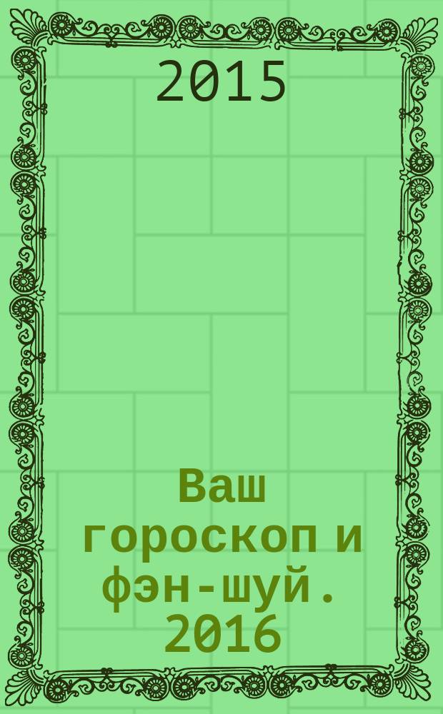 Ваш гороскоп и фэн-шуй. 2016 : прогнозы и рекомендации на каждый месяц и день