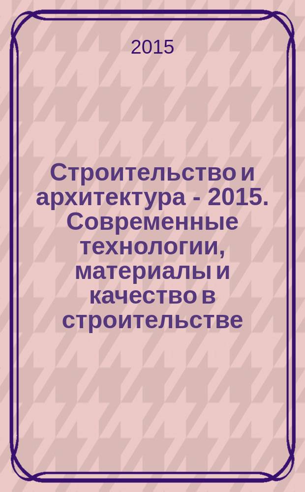 Строительство и архитектура - 2015. Современные технологии, материалы и качество в строительстве : материалы международной студенческой научно-практической конференции : тезисы докладов