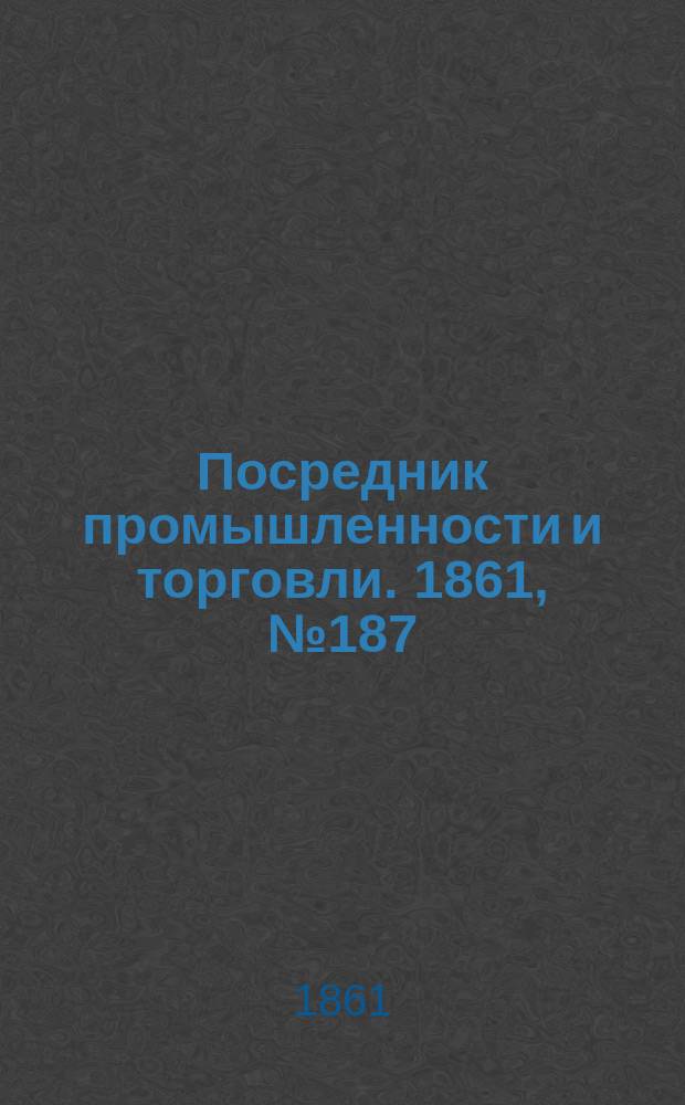 Посредник промышленности и торговли. 1861, №187 (10 авг.)