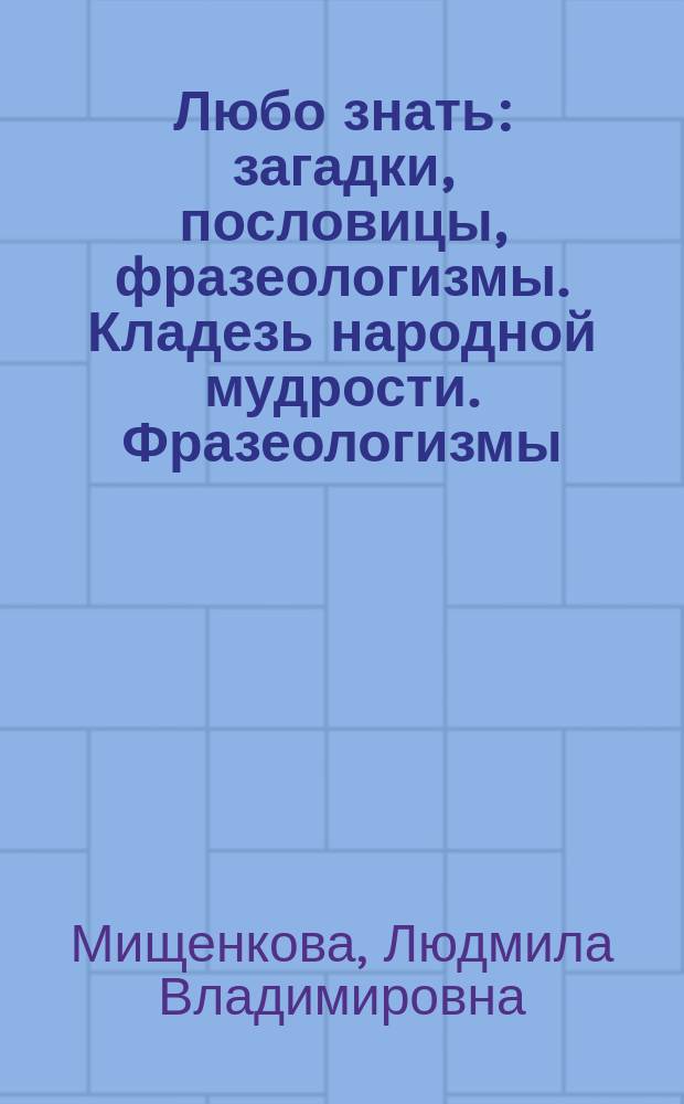 Любо знать: загадки, пословицы, фразеологизмы. Кладезь народной мудрости. Фразеологизмы. Ч. 1 : рабочая тетрадь для 4 класса