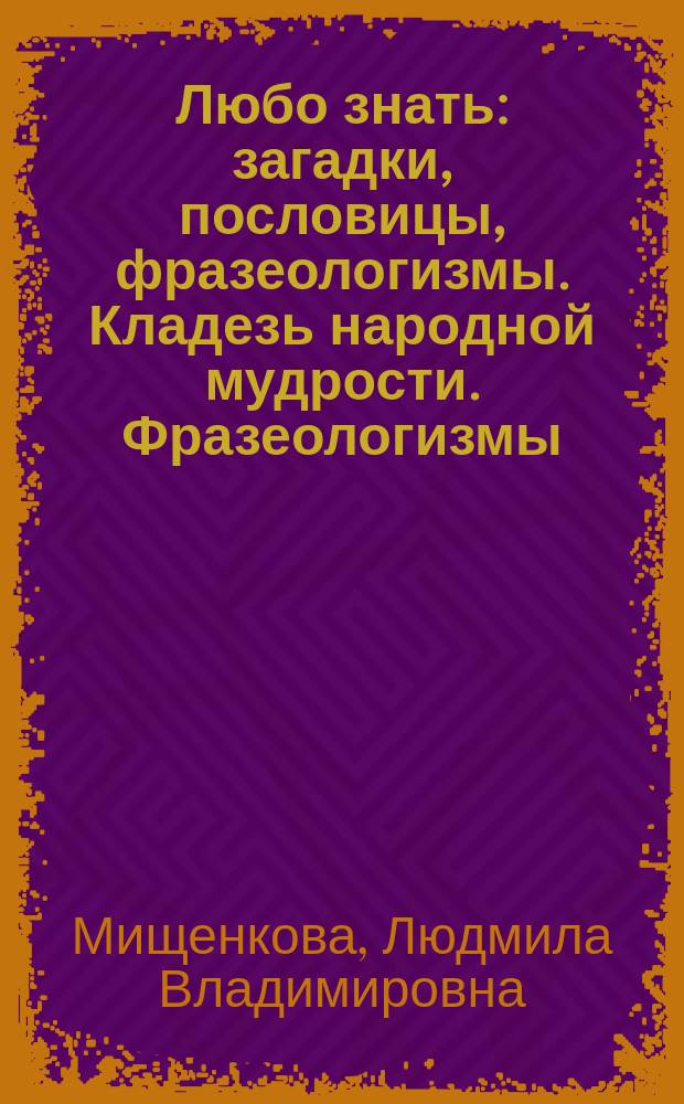 Любо знать: загадки, пословицы, фразеологизмы. Кладезь народной мудрости. Фразеологизмы. Ч. 2 : рабочая тетрадь для 4 класса