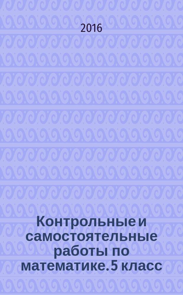 Контрольные и самостоятельные работы по математике. 5 класс : к учебникам: Н. Я. Виленкина и др. "Математика. 5 класс" ; И. И. Зубаревой, А. Г. Мордковича "Математика. 5 класс" ; С. М. Никольского и др. "Математика. 5 класс"