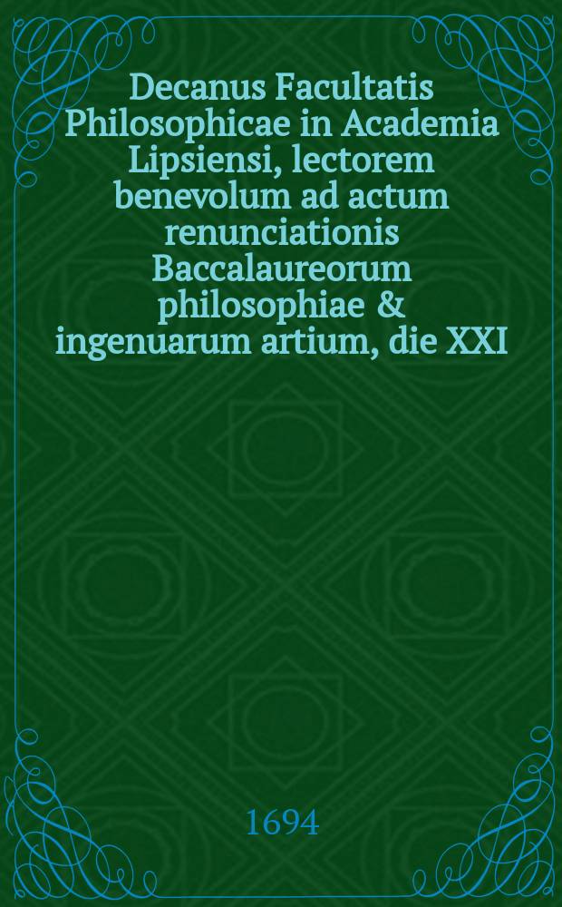 Decanus Facultatis Philosophicae in Academia Lipsiensi, lectorem benevolum ad actum renunciationis Baccalaureorum philosophiae & ingenuarum artium, die XXI. Aprilis celebrandum, officiose invitat