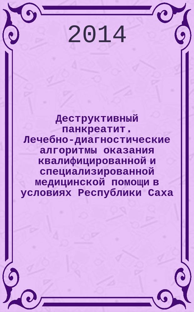 Деструктивный панкреатит. Лечебно-диагностические алгоритмы оказания квалифицированной и специализированной медицинской помощи в условиях Республики Саха (Якутия) : учебное пособие : для хирургов, гастроэнтерологов, преподавателей и студентов медицинских институтов