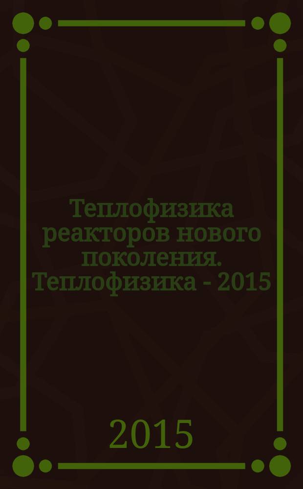 Теплофизика реакторов нового поколения. Теплофизика - 2015 : научно-техническая конференция, проходит в рамках Шестого форума "Нейтронно-физические и теплофизические проблемы ядерной энергетики", 6-9 октября 2015 : тезисы докладов