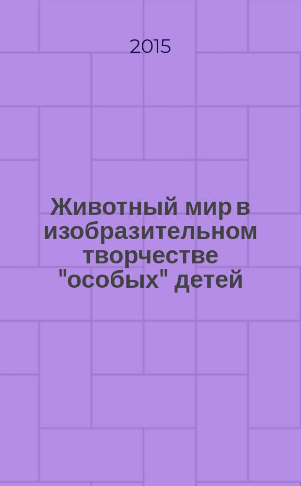 Животный мир в изобразительном творчестве "особых" детей : опыт совместной работы Государственного Дарвиновского музея и Детского дома-интерната "Южное Бутово" : методическое пособие