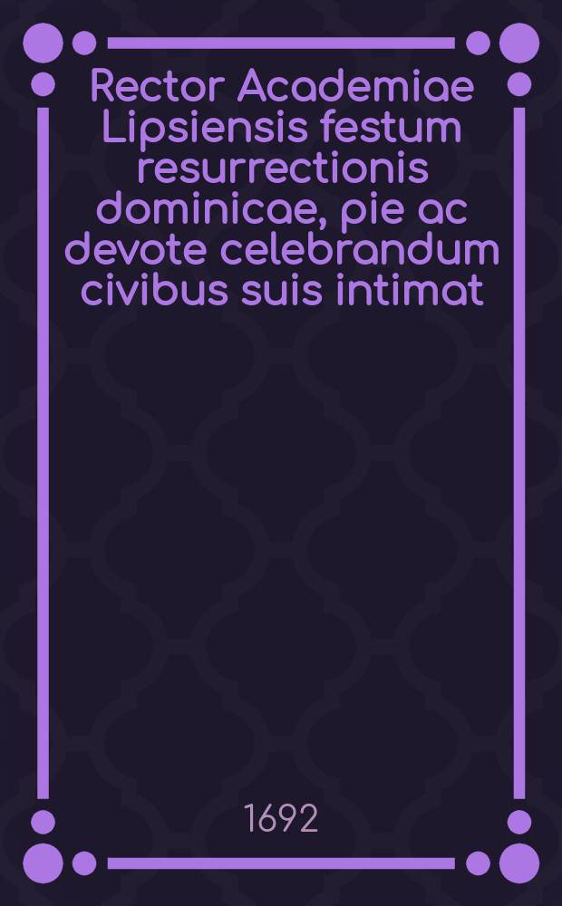 Rector Academiae Lipsiensis festum resurrectionis dominicae, pie ac devote celebrandum civibus suis intimat