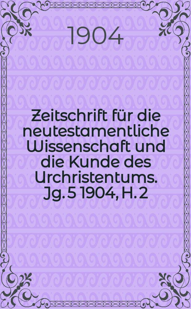 Zeitschrift f&uuml;r die neutestamentliche Wissenschaft und die Kunde des Urchristentums. Jg. 5 1904, H. 2