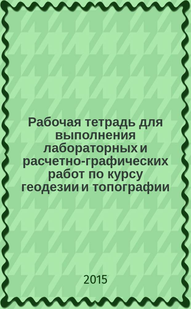 Рабочая тетрадь для выполнения лабораторных и расчетно-графических работ по курсу геодезии и топографии
