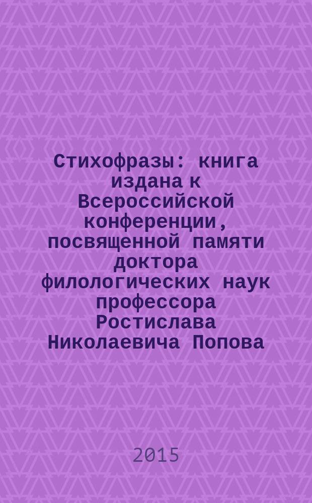 Стихофразы : книга издана к Всероссийской конференции, посвященной памяти доктора филологических наук профессора Ростислава Николаевича Попова, которому 19 октября 2015 года исполнилось бы 90 лет