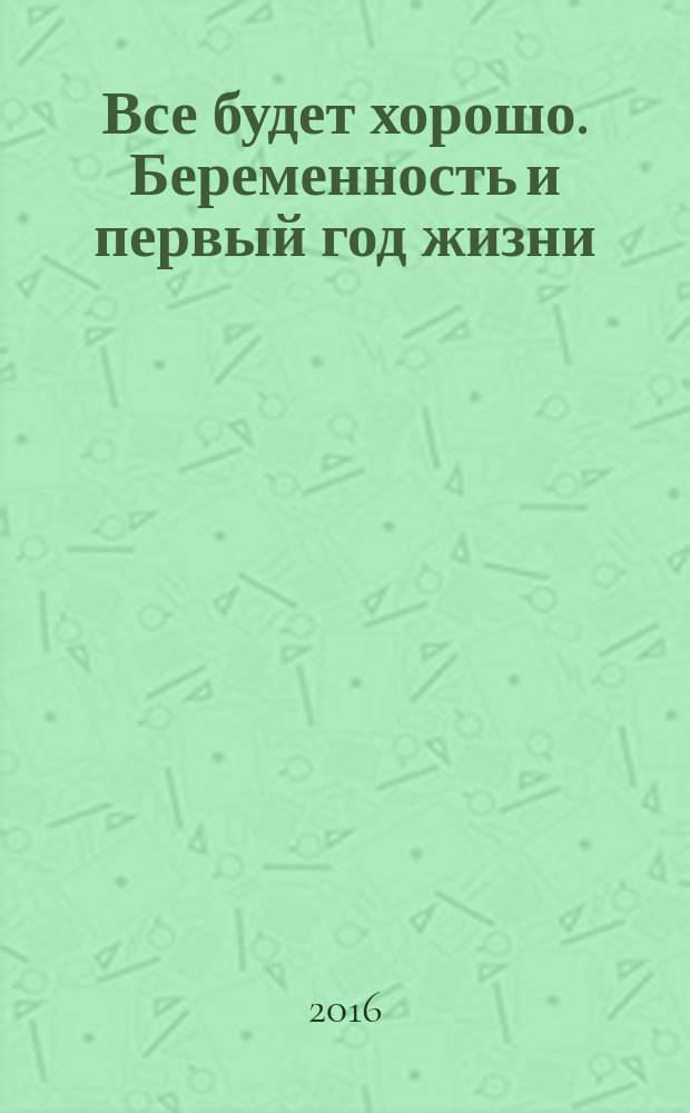 Все будет хорошо. Беременность и первый год жизни : откуда берутся родители, беременная в большом городе, за что отвечает папа?