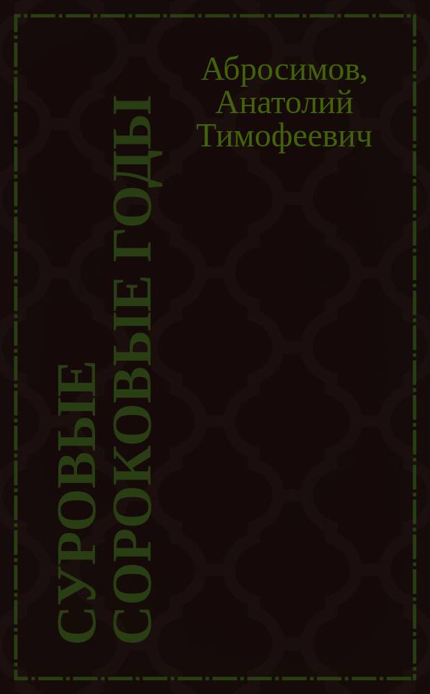 Суровые сороковые годы : как тогда они жили. Московская семья в военное лихолетье и после войны : повесть - по рассказам очевидцев