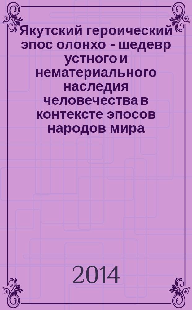 Якутский героический эпос олонхо - шедевр устного и нематериального наследия человечества в контексте эпосов народов мира = Yakut heroic epos olonkho - a masterpiece of the oral and intangible heritage of humanity in the context of world eposes : материалы Международной научной конференции, г. Якутск, 18-20 июня 2013 г