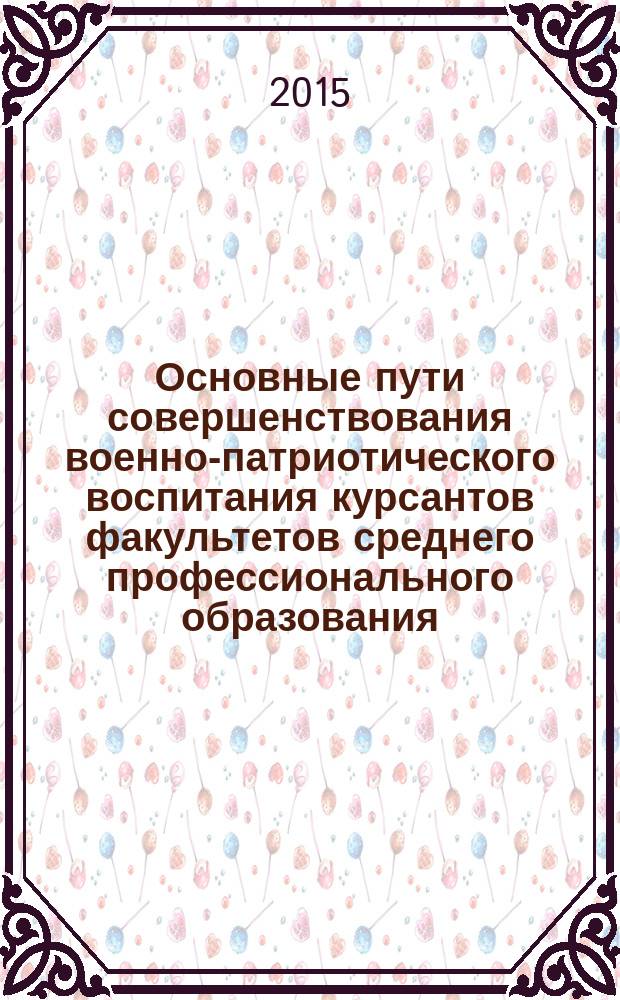 Основные пути совершенствования военно-патриотического воспитания курсантов факультетов среднего профессионального образования : учебное пособие : для курсантов, слушателей, обучающихся на факультете СПО по специальности 19.06.01 "Автомобили и автомобильное хозяйство", 23.02.03 "Техническое обслуживание и ремонт автомобильного транспорта" (ВУС-837, 849), 11.02.10 "Радиосвязь, радиовещание и телевидение", 11.02.11 "Сети связи и системы коммуникаций" (ВУС-474, 476), 11.02.09 "Много канальные телекоммуникационные системы" (ВУС-460, 462, 465, 404)