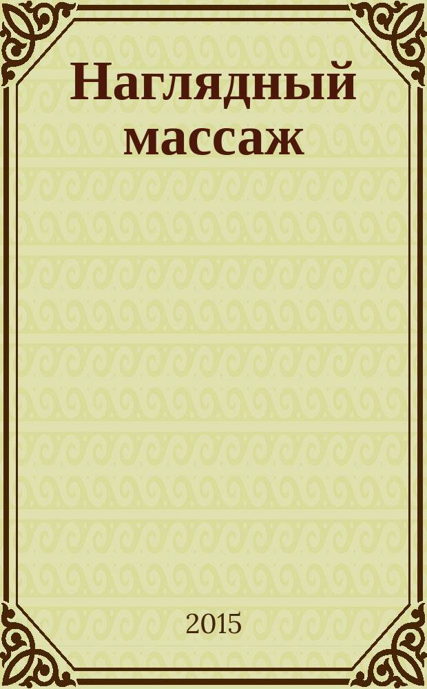 Наглядный массаж : базовый курс массажа верхней и нижней частей тела : с анатомическими иллюстрациями : польза, противопоказания, рекомендации для разных групп мышц, массажные масла : подходит для начинающих и продвинутых : перевод с английского