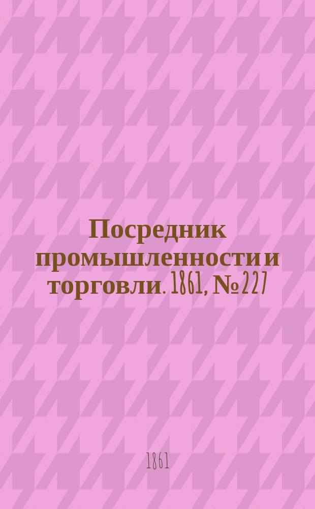 Посредник промышленности и торговли. 1861, №227 (26 cент.)