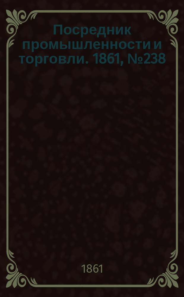 Посредник промышленности и торговли. 1861, №238 (8 окт.)