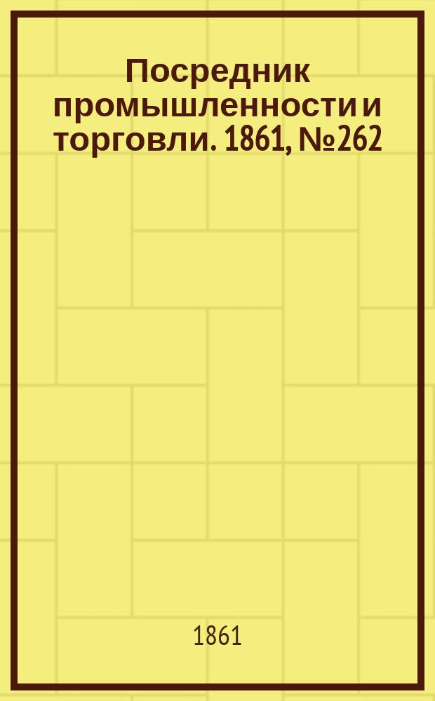 Посредник промышленности и торговли. 1861, №262 (5 нояб.)