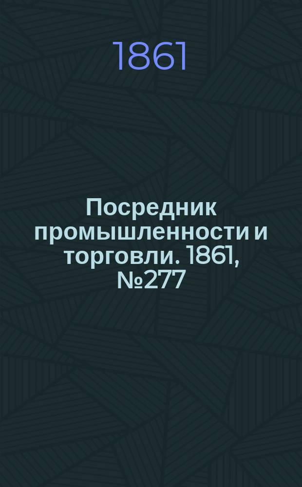 Посредник промышленности и торговли. 1861, №277 (23 нояб.)