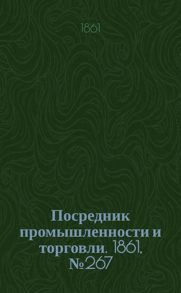 Посредник промышленности и торговли. 1861, №267 (11 нояб.)