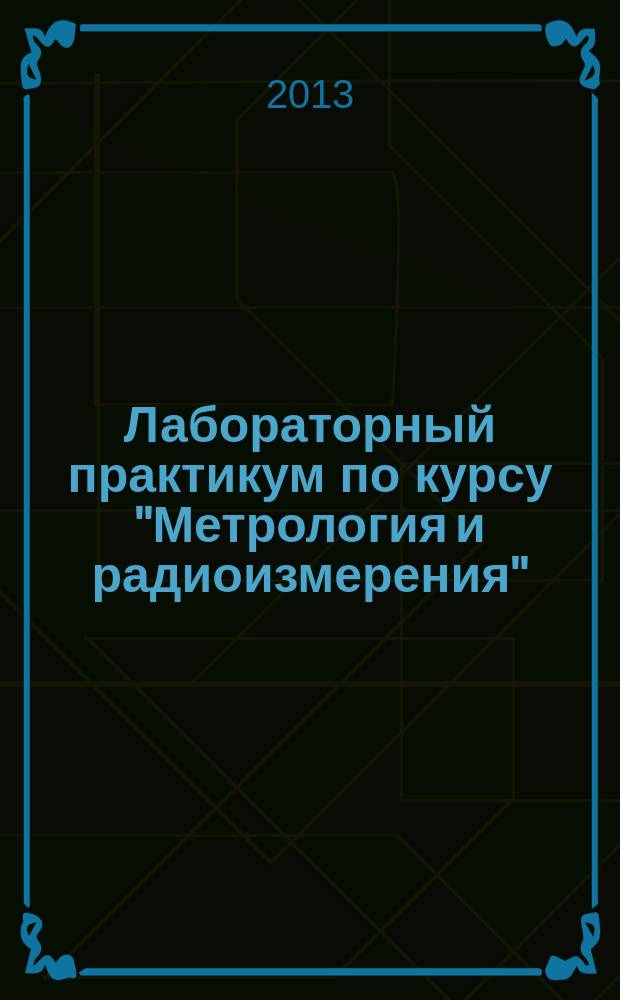 Лабораторный практикум по курсу "Метрология и радиоизмерения" : учебное пособие для студентов направления подготовки бакалавров 210400.62 "Радиотехника" вузов региона