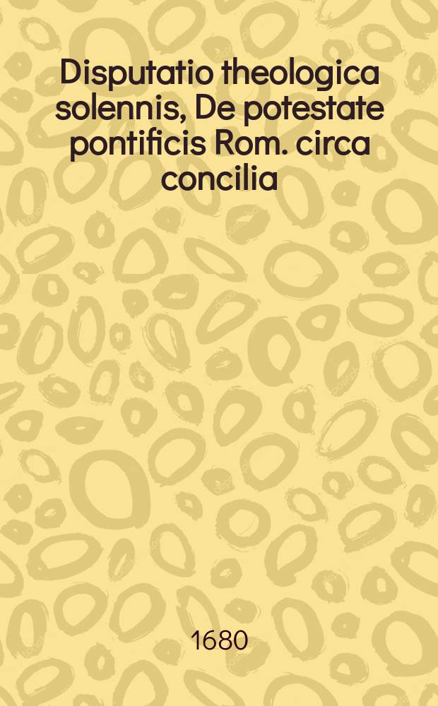 Disputatio theologica solennis, De potestate pontificis Rom. circa concilia