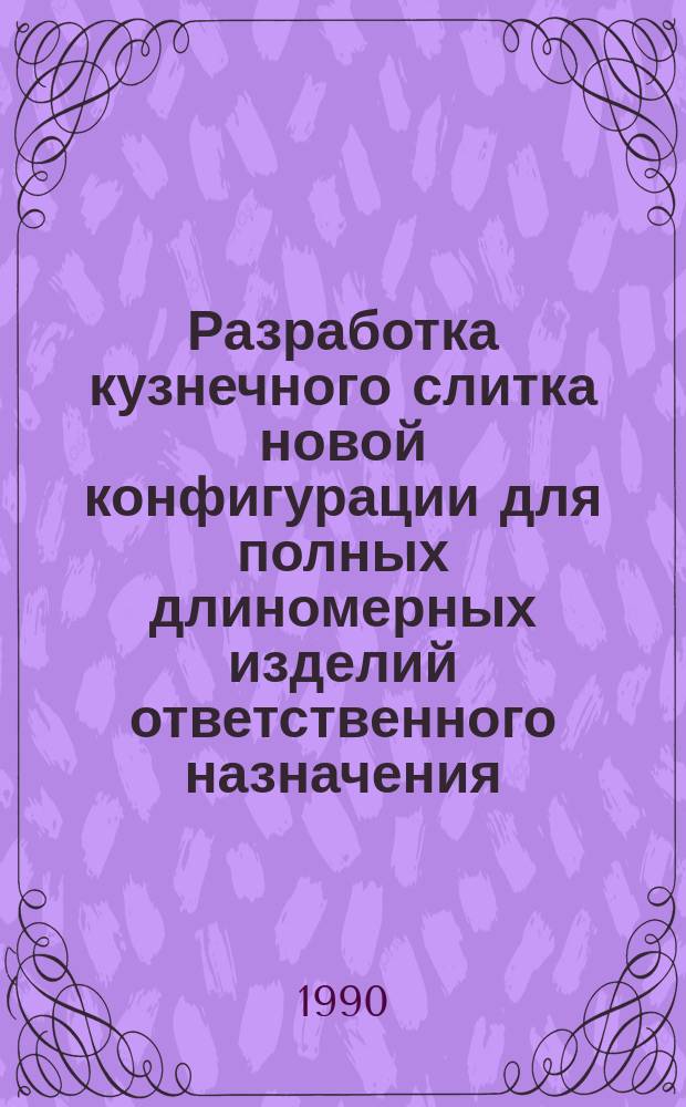 Разработка кузнечного слитка новой конфигурации для полных длиномерных изделий ответственного назначения : автореферат диссертации на соискание ученой степени к.т.н