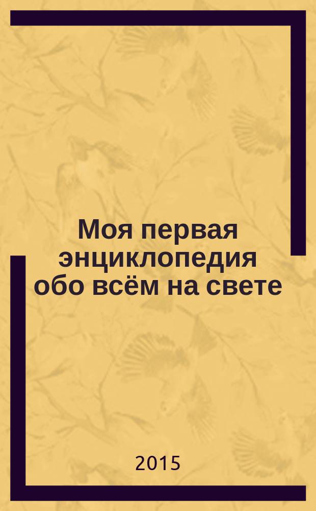 Моя первая энциклопедия обо всём на свете : для детей младшего школьного возраста