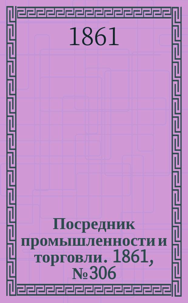 Посредник промышленности и торговли. 1861, №306 (28 дек.)