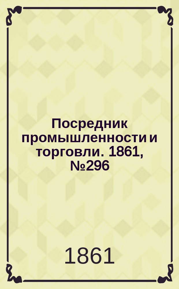 Посредник промышленности и торговли. 1861, №296 (15 дек.)