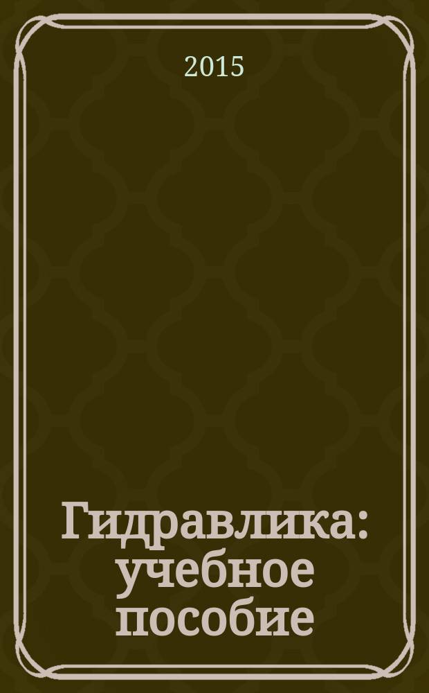 Гидравлика : учебное пособие : для студентов, бакалавриата и специалитета инженерных факультетов, изучающих курс гидравлики
