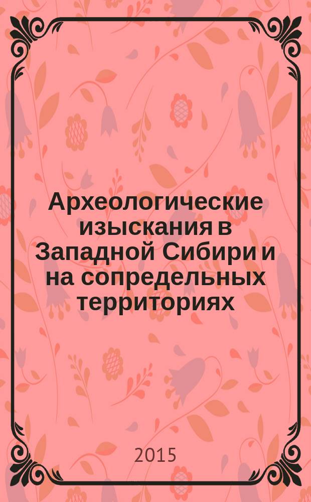 Археологические изыскания в Западной Сибири и на сопредельных территориях : сборник научно-исследовательских работ по итогам конференции, посвященной 90-летию профессора, д.ист.н. Татьяны Николаевны Троицкой