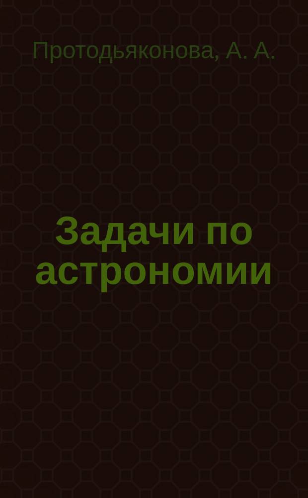 Задачи по астрономии : практикум для студентов направления подготовки бакалавров 050100.62 "Педагогическое образование" профили "Физика" и "Информатика" вузов региона