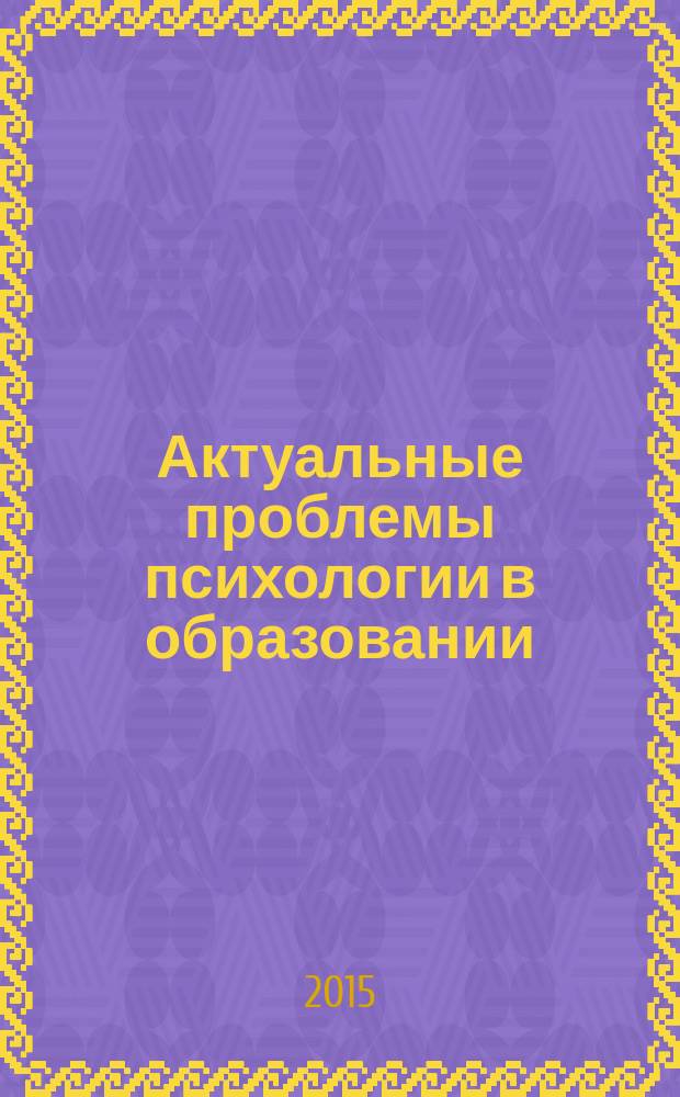 Актуальные проблемы психологии в образовании : сборник научных статей по итогам межвузовского регионального научно-практического семинара с международным участием, 23-24 марта 2015 года