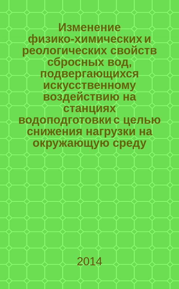 Изменение физико-химических и реологических свойств сбросных вод, подвергающихся искусственному воздействию на станциях водоподготовки с целью снижения нагрузки на окружающую среду : монография