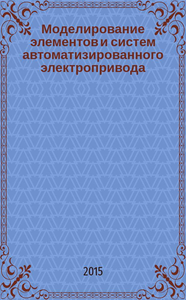 Моделирование элементов и систем автоматизированного электропривода : учебное пособие для студентов высших учебных заведений, обучающихся по направлению подготовки 140400 - "Электроэнергетика и электротехника"