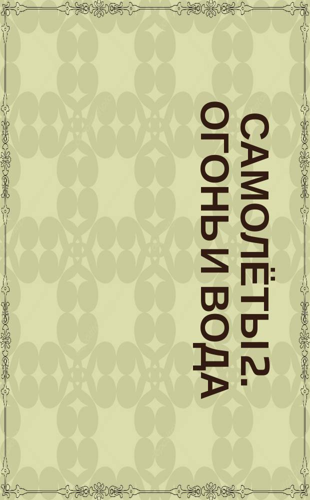 Самолёты 2. Огонь и вода : яркие наклейки! интересные задания! картинки-раскраски! : для детей младшего школьного возраста : 0+