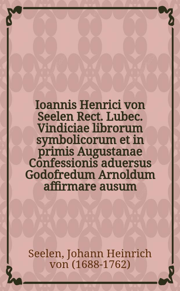 ... Ioannis Henrici von Seelen Rect. Lubec. Vindiciae librorum symbolicorum et in primis Augustanae Confessionis aduersus Godofredum Arnoldum affirmare ausum, honorem deo eiusque verbo per symbola esse ereptum, quibus ad beneuole audiendam orationem publicam de eximiis Lutheri tanquam primi et praecipui Augustanae Confessionis auctoris in rempublicam sacram meritis, quam Godofredus Christianus Goetzius, Annaemontanus, in memoriam Augustanae Confessionis d. XXV Iun. an. MDCCXVIII ... habebit ...